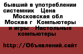 бывший в употреблении системник › Цена ­ 1 000 - Московская обл., Москва г. Компьютеры и игры » Настольные компьютеры   